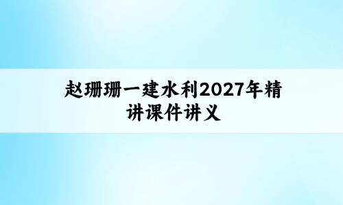 赵珊珊一建水利2027年精讲课件讲义_考点精讲百度云