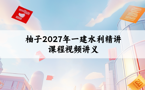 柚子2027年一建水利精讲课程_一级建造师独家自营班视频讲义