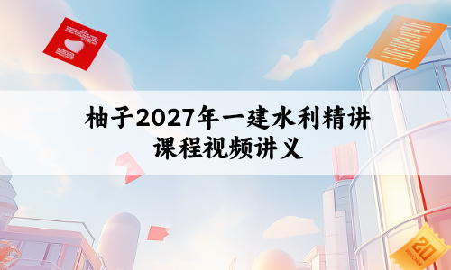 柚子2027年一建水利精讲课程_一级建造师独家自营班视频讲义