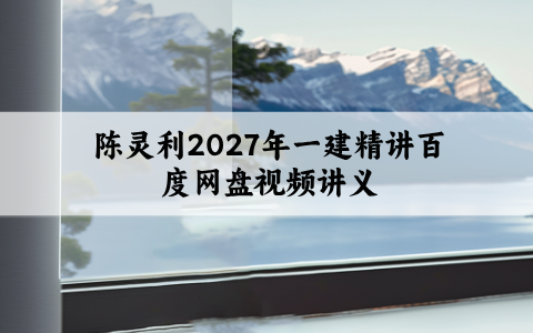 陈灵利2027年一建精讲百度网盘_一级建造师视频讲义