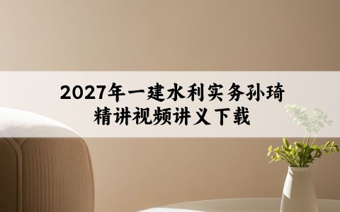 2027年一建水利实务孙琦精讲视频讲义下载-新教材