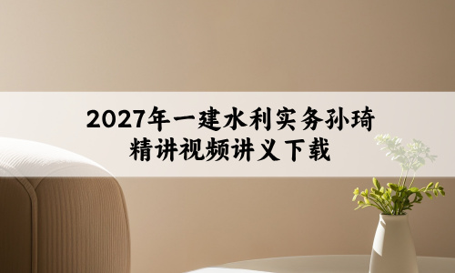 2027年一建水利实务孙琦精讲视频讲义下载-新教材