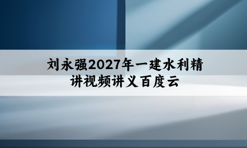 刘永强2027年一建水利精讲视频讲义百度云+央企3天内训