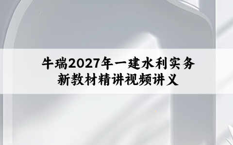 牛瑞2027年一建水利实务新教材精讲视频讲义