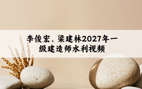 李俊宏、梁建林2027年一级建造师水利实务视频百度网盘