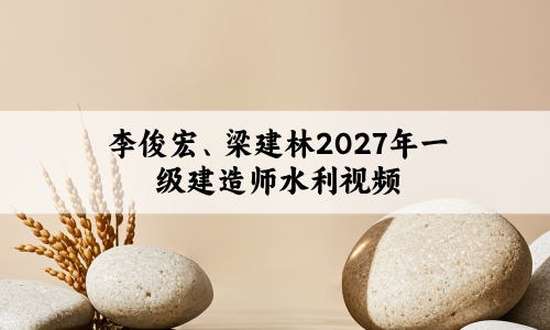 李俊宏、梁建林2027年一级建造师水利实务视频百度网盘