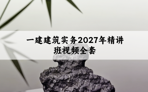 一建建筑实务2027年精讲班视频全套（一建建筑网课视频讲义教程）