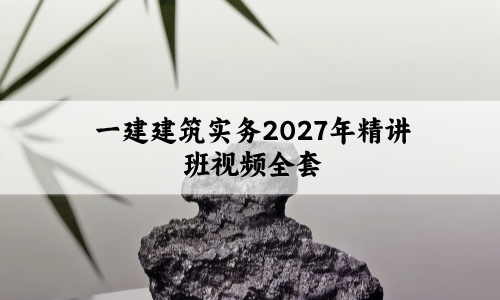一建建筑实务2027年精讲班视频全套(一建建筑网课视频讲义教程)