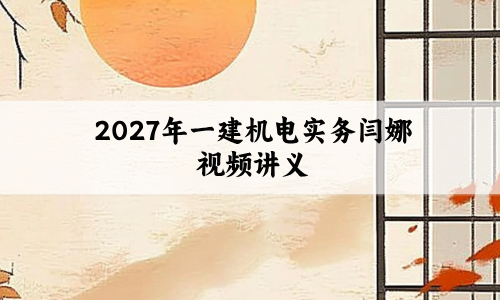 2027年一建机电实务闫娜视频讲义_两轮基础直播+新教材知识点班