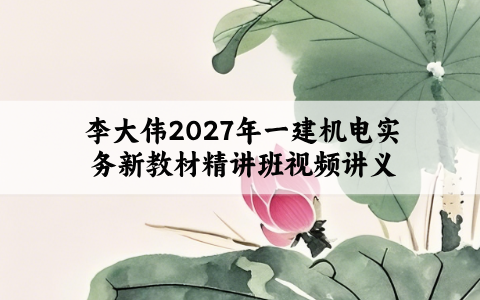 李大伟2027年一建机电实务新教材精讲班视频讲义_章节习题+精华笔记