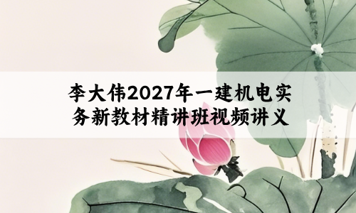 李大伟2027年一建机电实务新教材精讲班视频讲义_章节习题+精华笔记