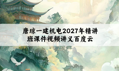 唐琼一建机电2027年精讲班课件视频讲义百度云