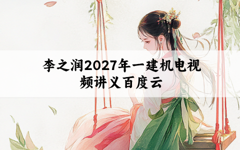 李之润2027年一建机电视频讲义百度云链接_新教材精讲班一本通