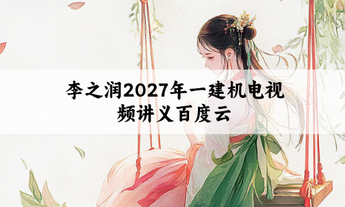 李之润2027年一建机电视频讲义百度云链接_新教材精讲班