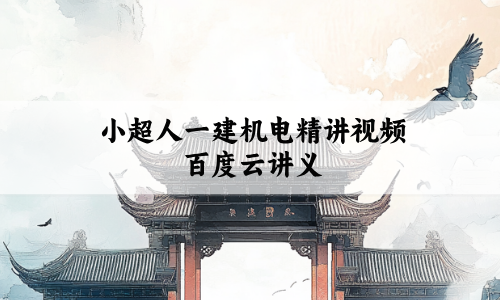 小超人一建机电精讲视频百度云(2027年二建机电小超人3D讲义)
