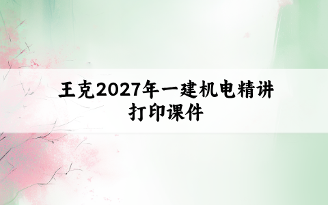 王克2027年一建机电精讲打印课件（一建机电王克一本通视频讲义）