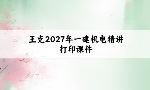 王克2027年一建机电精讲打印课件(一建机电王克精讲视频讲义)