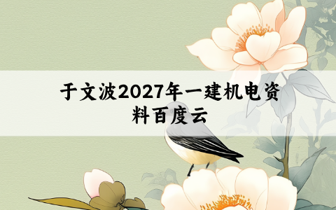 于文波2027年一建机电资料百度云（一级建造师面授精讲视频讲义）