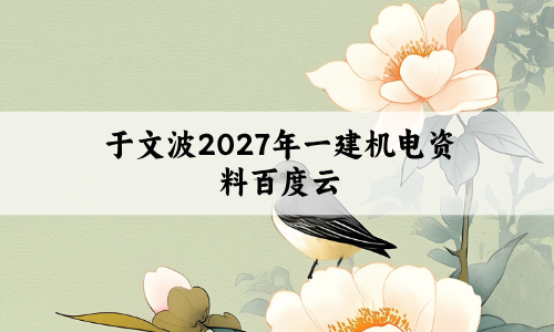 于文波2027年一建机电资料百度云(一级建造师面授精讲视频讲义)