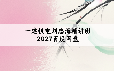 一建机电刘忠海精讲班2027百度网盘_一级建造师刘忠海视频讲义