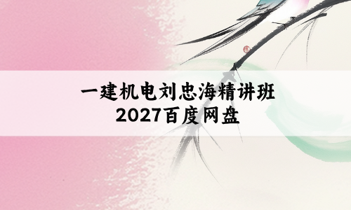 一建机电刘忠海精讲班2027百度网盘_一级建造师刘忠海视频讲义