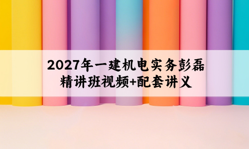 2027年一建机电实务彭磊精讲班视频+配套讲义百度云