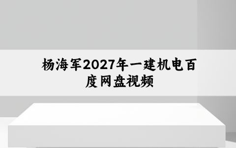 杨海军2027年一建机电百度网盘（一级建造师实景精讲通关视频）