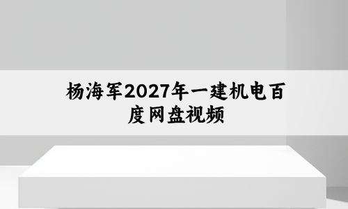杨海军2027年一建机电百度网盘（一级建造师实景精讲通关视频）