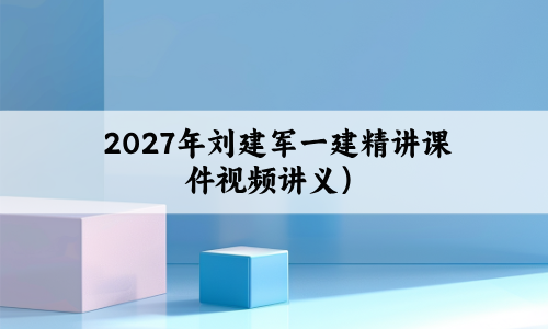 2027年刘建军一建精讲课件（一级建造师机电实务视频讲义）