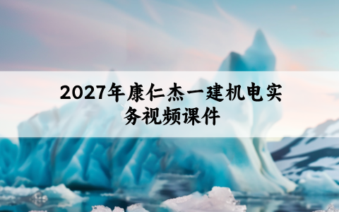 2027年康仁杰一建机电实务视频课件（一级建造师基础精讲班讲义）
