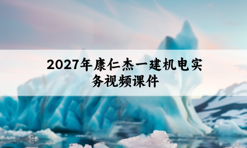 2027年康仁杰一建机电实务视频课件（一级建造师基础精讲班讲义）