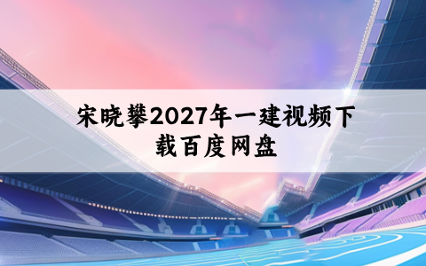 宋晓攀2027年一建视频下载百度网盘（一建机电实务课件讲义完整版）