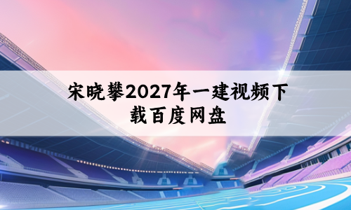 宋晓攀2027年一建视频下载百度网盘（一建机电实务课件讲义完整版）