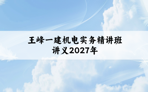 王峰一建机电实务精讲班讲义（2027年一级建造师王峰机电视频网盘）