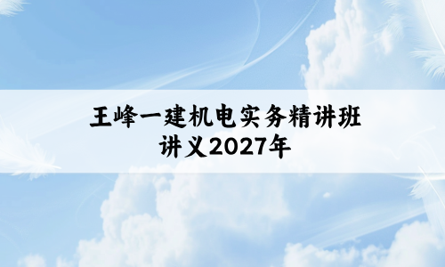 王峰一建机电实务精讲班讲义（2027年一级建造师王峰机电视频网盘）