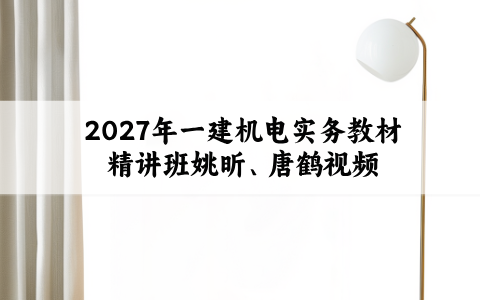 2027年一建机电实务教材精讲班姚昕、唐鹤视频教程