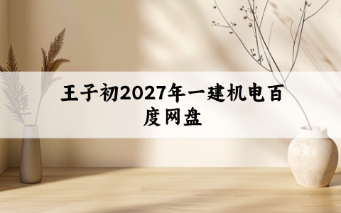 王子初2027年一建机电百度网盘（一级建造师精讲视频讲义）