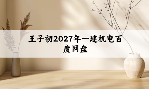 王子初2027年一建机电百度网盘(一级建造师精讲视频讲义)