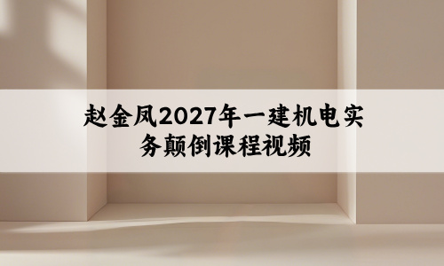 赵金凤2027年一建机电实务颠倒课程视频_一级建造师新教材精讲班
