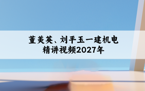 董美英一建机电精讲视频（刘平玉一级建造师2027年课件讲义）