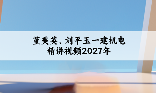 董美英一建机电精讲视频(刘平玉一级建造师2027年课件讲义)