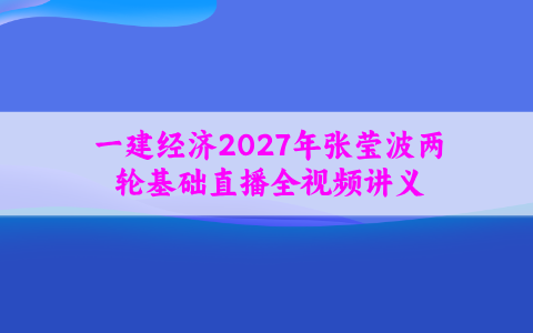 一建经济2027年张莹波两轮基础直播全视频讲义_知识点集锦汇总