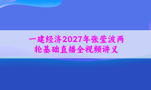 一建经济2027年张莹波两轮基础直播全视频讲义_知识点集锦汇总