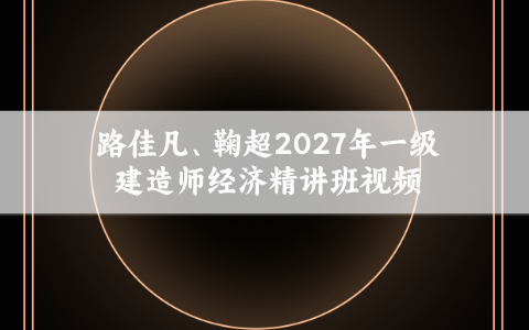 路佳凡、鞠超2027年一级建造师经济精讲班视频百度网盘