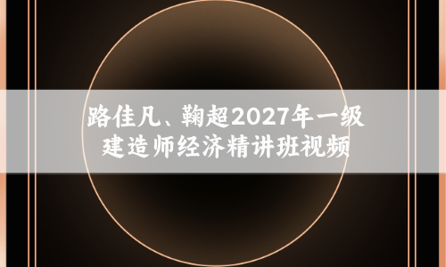路佳凡、鞠超2027年一级建造师经济精讲班视频百度网盘