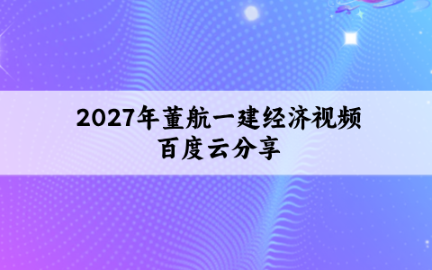 2027年董航一建经济视频百度云分享（一建经济董航精讲讲义）