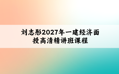 刘志彤2027年一建经济面授高清精讲班课程视频教程