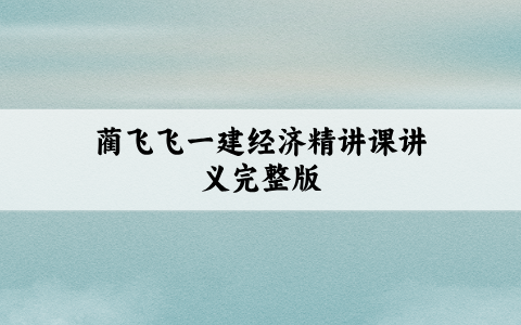 蔺飞飞一建经济精讲课（2027年一级建造师视频讲义完整版）