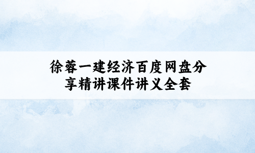 徐蓉一建经济百度网盘分享(2027年一级建造师精讲课件讲义全套)
