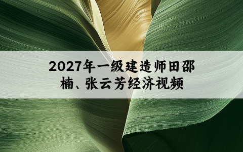 2027年一级建造师田邵楠、张云芳经济视频网盘下载